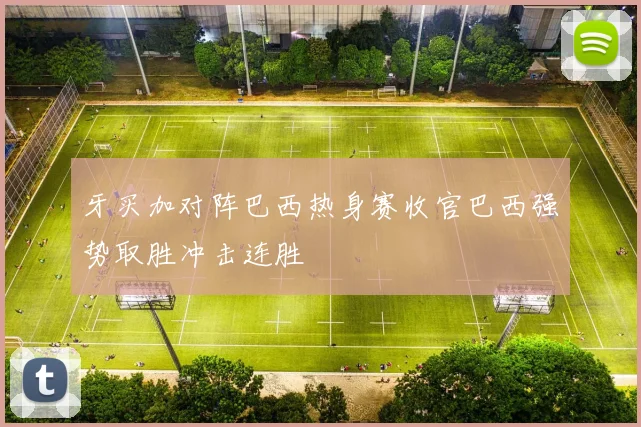 牙买加对阵巴西热身赛收官巴西强势取胜冲击连胜
