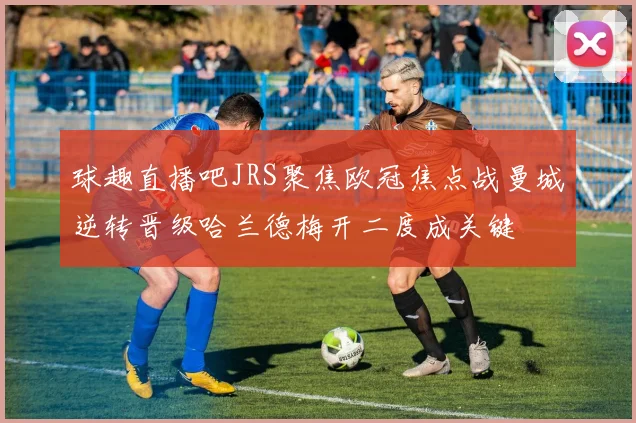 球趣直播吧JRS聚焦欧冠焦点战曼城逆转晋级哈兰德梅开二度成关键