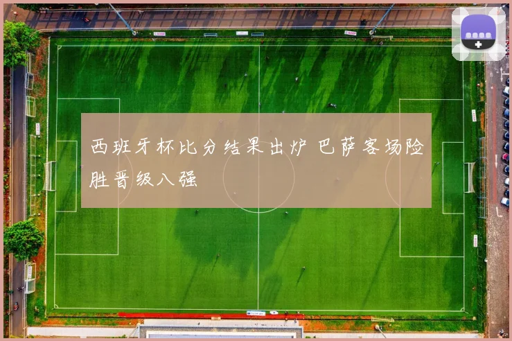西班牙杯比分结果出炉 巴萨客场险胜晋级八强