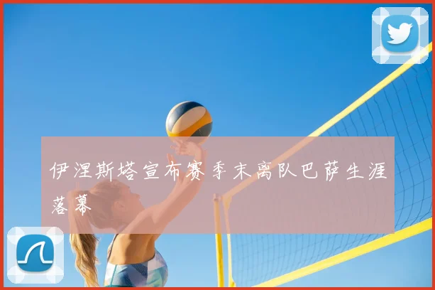 伊涅斯塔宣布赛季末离队巴萨生涯落幕