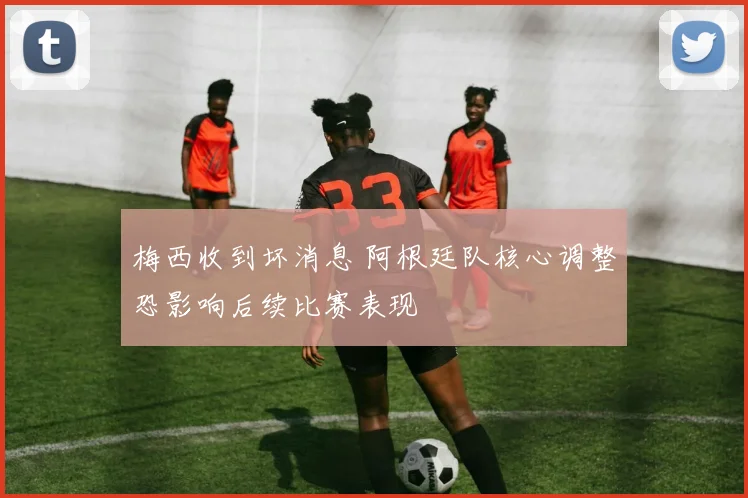 梅西收到坏消息 阿根廷队核心调整恐影响后续比赛表现