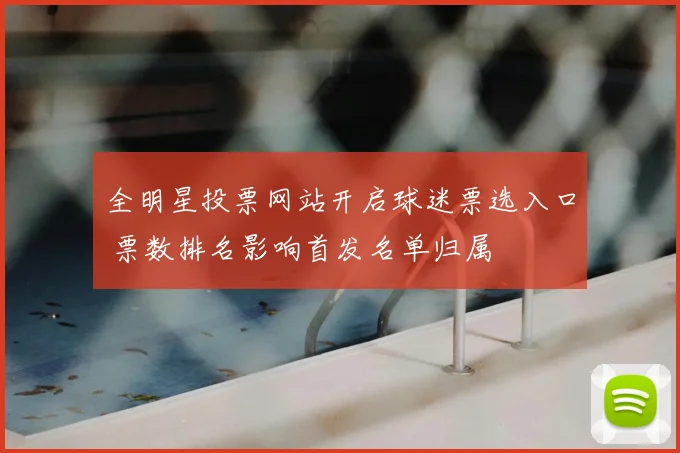全明星投票网站开启球迷票选入口 票数排名影响首发名单归属