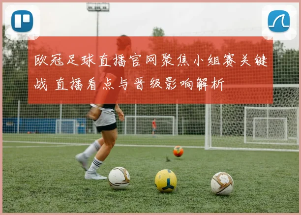 欧冠足球直播官网聚焦小组赛关键战 直播看点与晋级影响解析