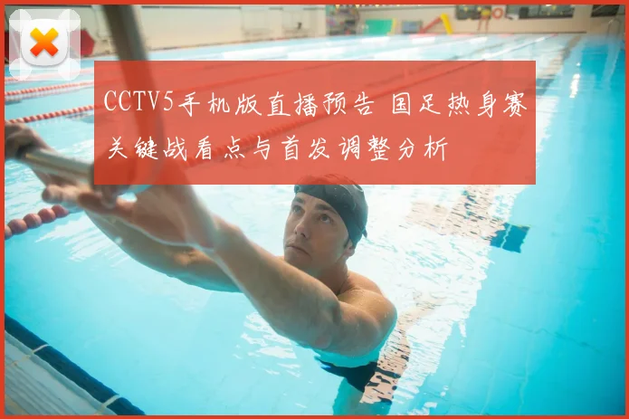 CCTV5手机版直播预告 国足热身赛关键战看点与首发调整分析