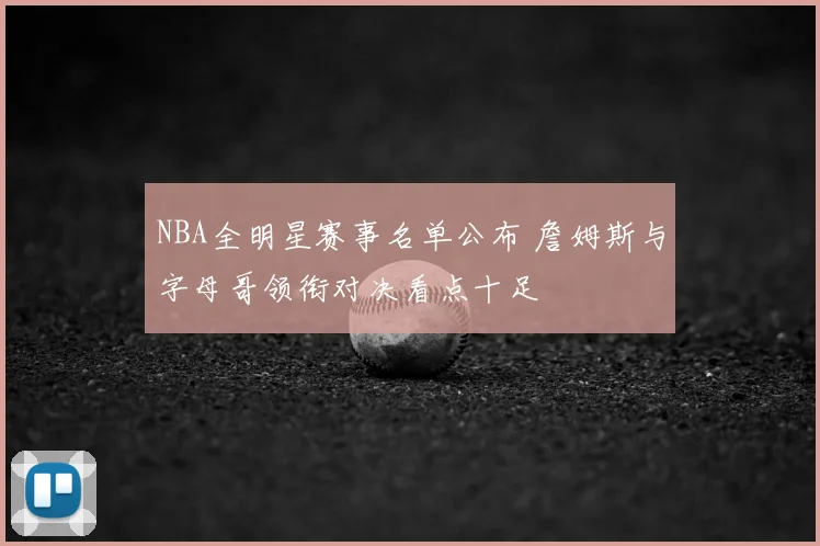 NBA全明星赛事名单公布 詹姆斯与字母哥领衔对决看点十足