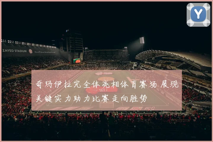 奇玛伊拉完全体亮相体育赛场 展现关键实力助力比赛走向胜势
