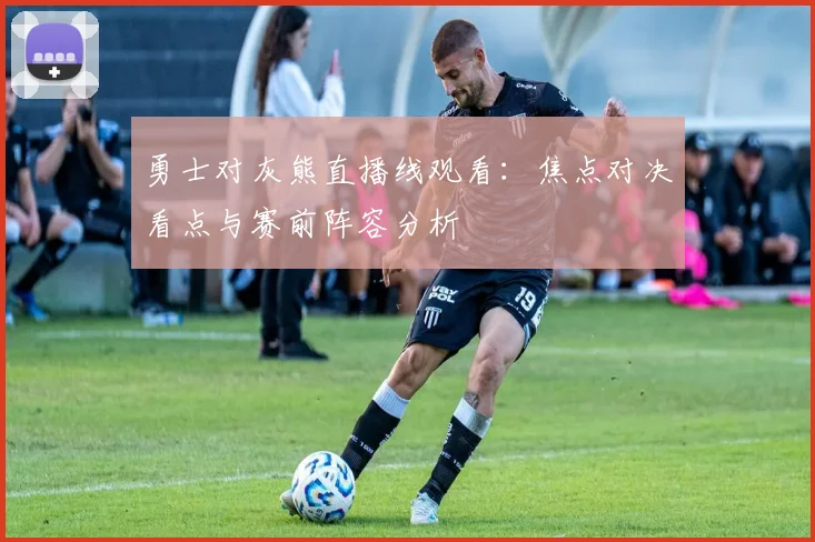 勇士对灰熊直播线观看：焦点对决看点与赛前阵容分析