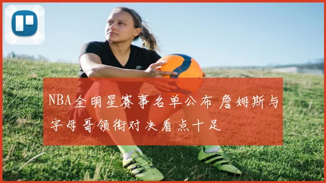 NBA全明星赛事名单公布 詹姆斯与字母哥领衔对决看点十足