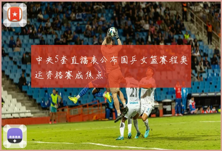 中央5套直播表公布国乒女篮赛程奥运资格赛成焦点