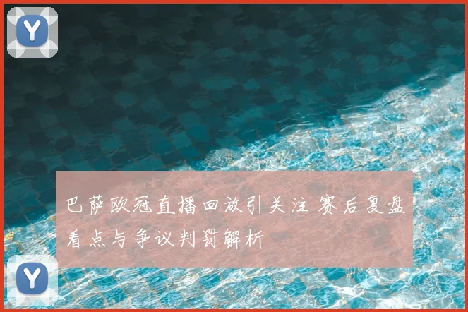 巴萨欧冠直播回放引关注 赛后复盘看点与争议判罚解析