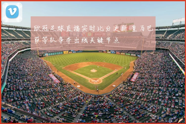 欧冠足球直播实时比分更新 皇马巴萨等队争夺出线关键节点