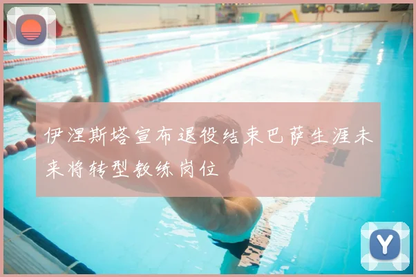 伊涅斯塔宣布退役结束巴萨生涯未来将转型教练岗位