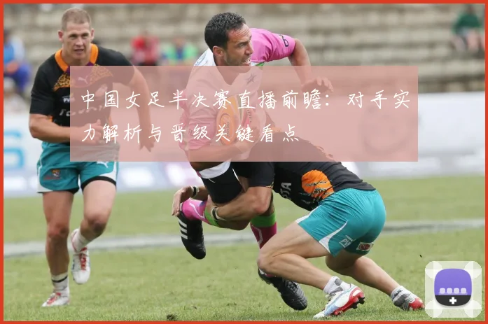 中国女足半决赛直播前瞻:对手实力解析与晋级关键看点