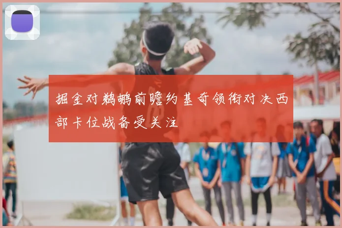 掘金对鹈鹕前瞻约基奇领衔对决西部卡位战备受关注