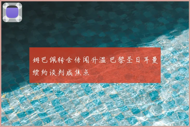 姆巴佩转会传闻升温 巴黎圣日耳曼续约谈判成焦点