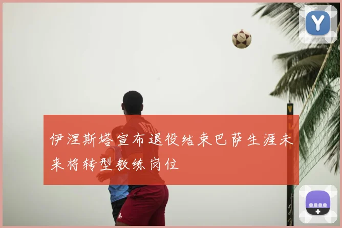 伊涅斯塔宣布退役结束巴萨生涯未来将转型教练岗位