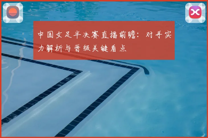中国女足半决赛直播前瞻:对手实力解析与晋级关键看点