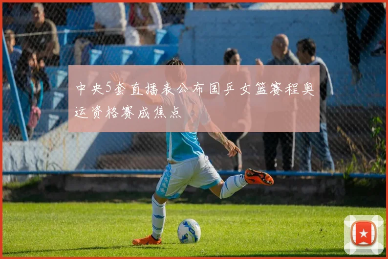 中央5套直播表公布国乒女篮赛程奥运资格赛成焦点