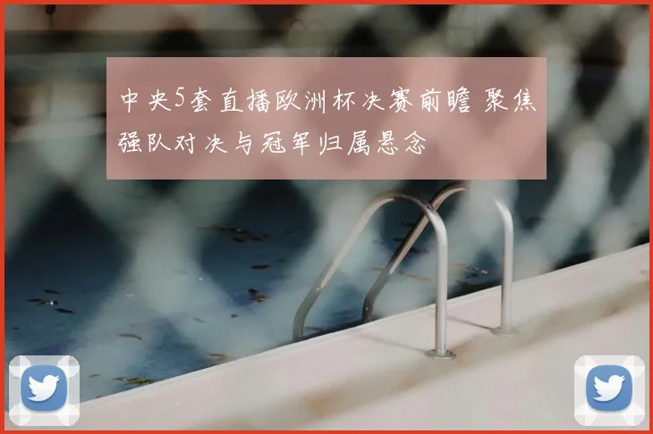 中央5套直播欧洲杯决赛前瞻 聚焦强队对决与冠军归属悬念