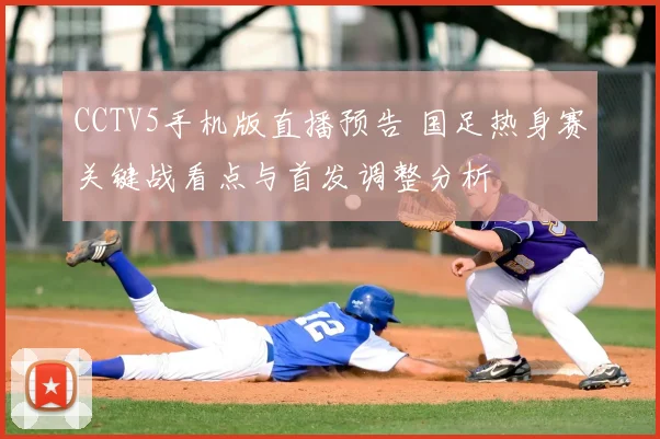 CCTV5手机版直播预告 国足热身赛关键战看点与首发调整分析