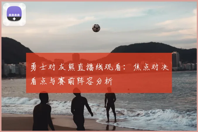 勇士对灰熊直播线观看：焦点对决看点与赛前阵容分析