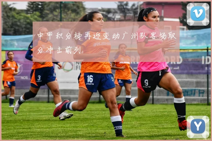 中甲积分榜再迎变动广州队客场取分冲击前列