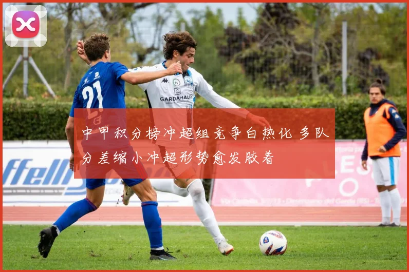 中甲积分榜冲超组竞争白热化 多队分差缩小冲超形势愈发胶着