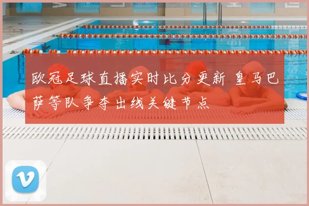 欧冠足球直播实时比分更新 皇马巴萨等队争夺出线关键节点