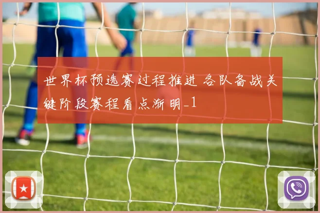 世界杯预选赛过程推进 各队备战关键阶段赛程看点渐明_1