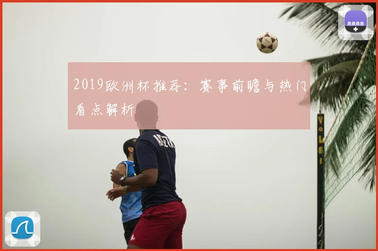 2019欧洲杯推荐：赛事前瞻与热门看点解析