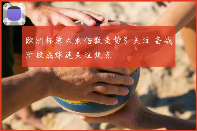 欧洲杯意大利倍数走势引关注 备战阶段成球迷关注焦点