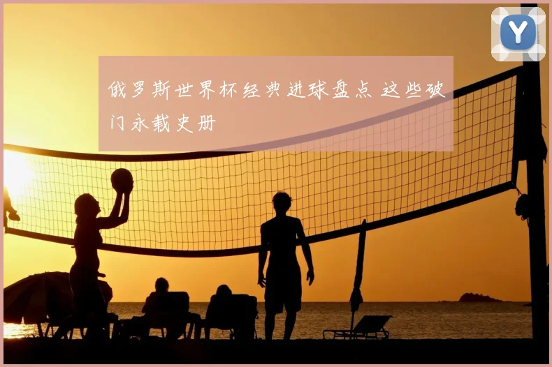 俄罗斯世界杯经典进球盘点 这些破门永载史册