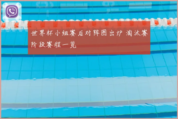 世界杯小组赛后对阵图出炉 淘汰赛阶段赛程一览