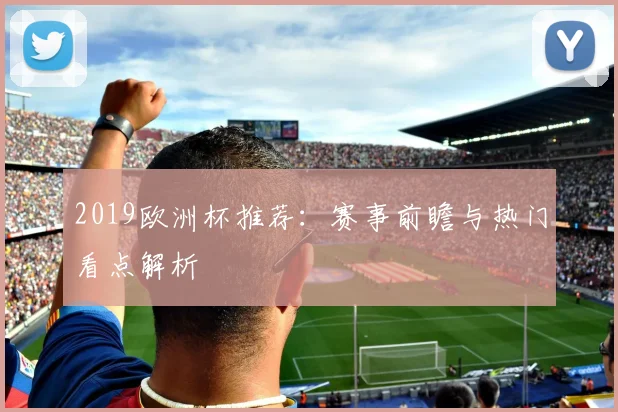 2019欧洲杯推荐：赛事前瞻与热门看点解析