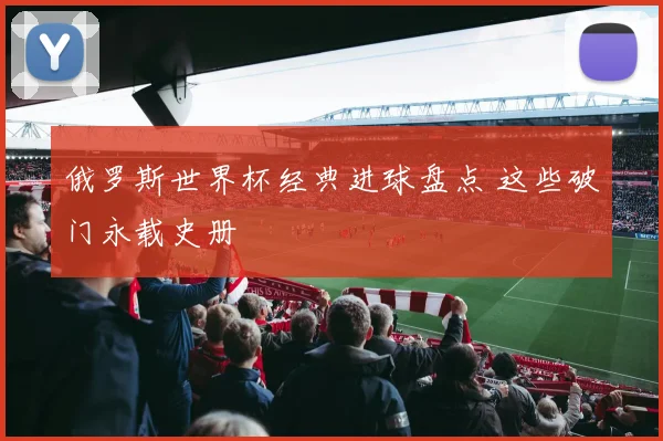 俄罗斯世界杯经典进球盘点 这些破门永载史册