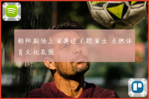 朝阳剧场上演奥运主题演出 点燃体育文化氛围
