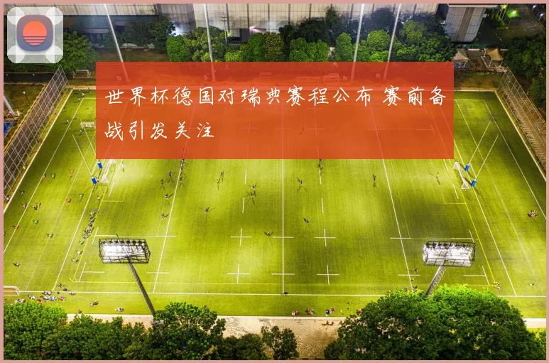 世界杯德国对瑞典赛程公布 赛前备战引发关注