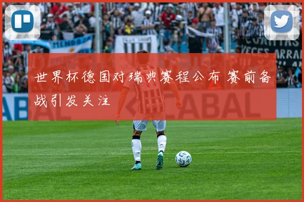世界杯德国对瑞典赛程公布 赛前备战引发关注